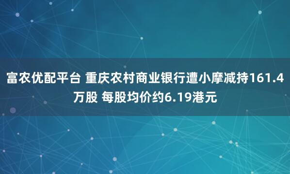 富农优配平台 重庆农村商业银行遭小摩减持161.4万股 每股均价约6.19港元