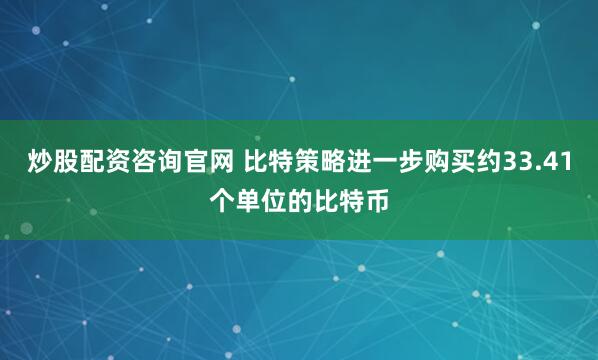 炒股配资咨询官网 比特策略进一步购买约33.41个单位的比特币