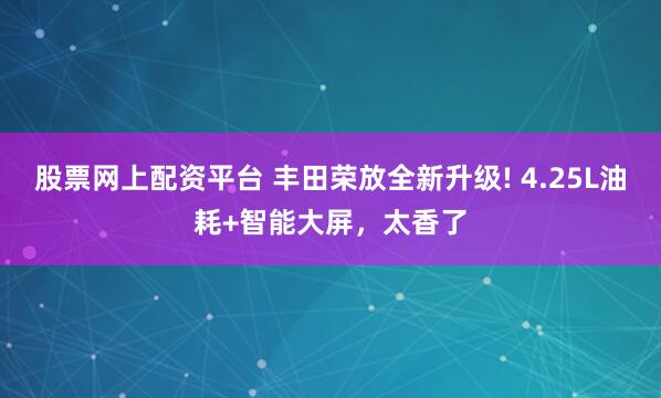 股票网上配资平台 丰田荣放全新升级! 4.25L油耗+智能大屏，太香了