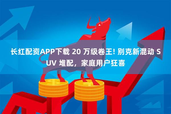 长红配资APP下载 20 万级卷王! 别克新混动 SUV 堆配，家庭用户狂喜