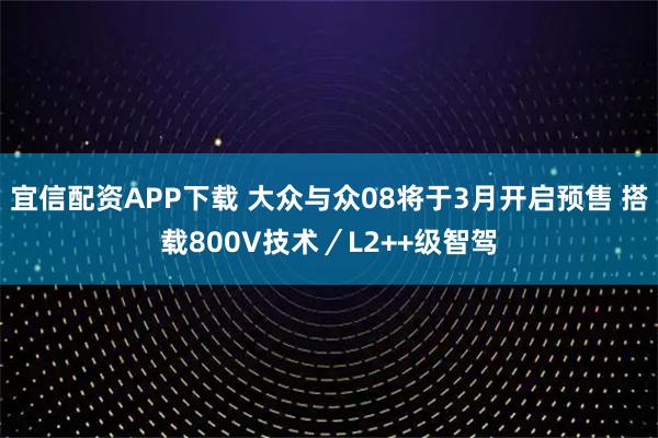 宜信配资APP下载 大众与众08将于3月开启预售 搭载800V技术／L2++级智驾