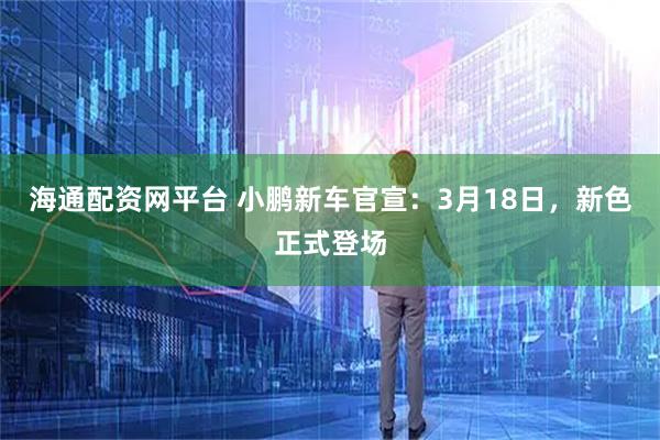 海通配资网平台 小鹏新车官宣：3月18日，新色正式登场