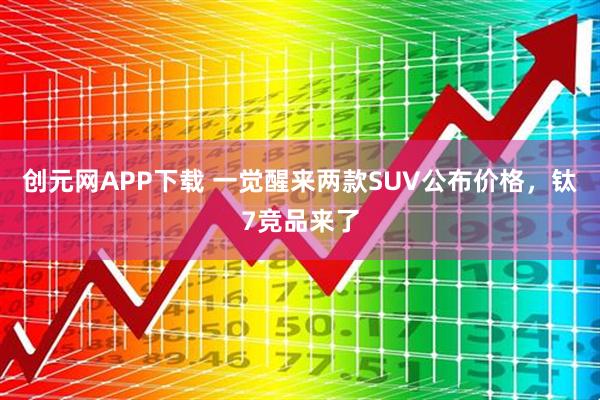 创元网APP下载 一觉醒来两款SUV公布价格，钛7竞品来了