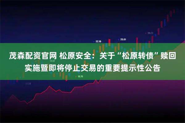 茂森配资官网 松原安全：关于“松原转债”赎回实施暨即将停止交易的重要提示性公告