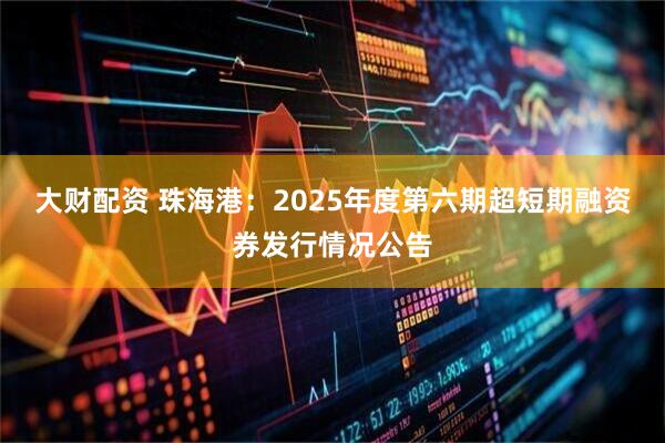 大财配资 珠海港：2025年度第六期超短期融资券发行情况公告