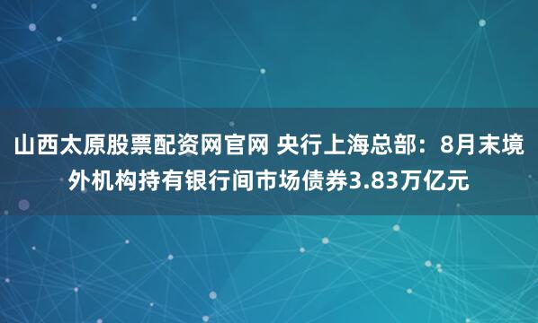 山西太原股票配资网官网 央行上海总部：8月末境外机构持有银行间市场债券3.83万亿元