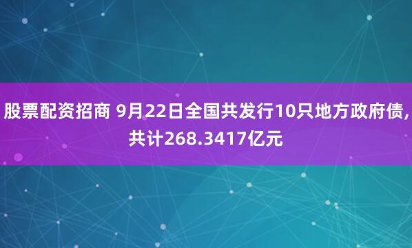 股票配资招商 9月22日全国共发行10只地方政府债,共计268.3417亿元