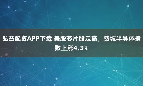 弘益配资APP下载 美股芯片股走高，费城半导体指数上涨4.3%