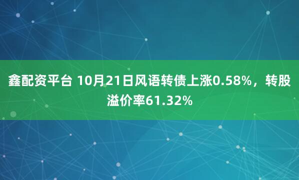 鑫配资平台 10月21日风语转债上涨0.58%，转股溢价率61.32%