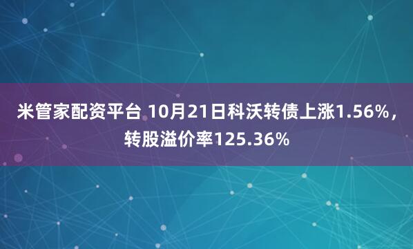 米管家配资平台 10月21日科沃转债上涨1.56%，转股溢价率125.36%