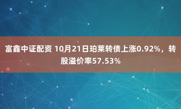 富鑫中证配资 10月21日珀莱转债上涨0.92%，转股溢价率57.53%