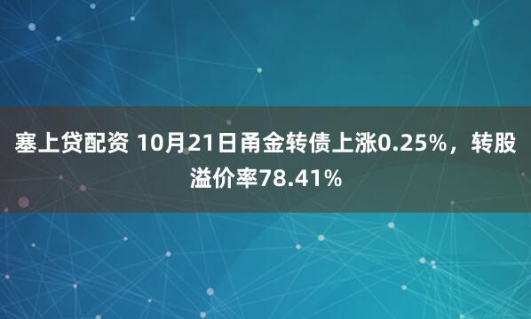 塞上贷配资 10月21日甬金转债上涨0.25%，转股溢价率78.41%