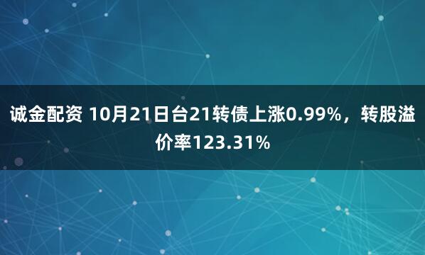 诚金配资 10月21日台21转债上涨0.99%，转股溢价率123.31%