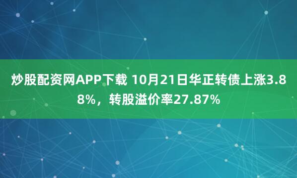 炒股配资网APP下载 10月21日华正转债上涨3.88%，转股溢价率27.87%
