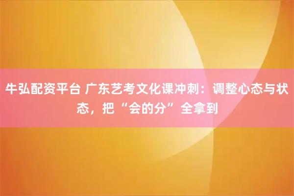 牛弘配资平台 广东艺考文化课冲刺：调整心态与状态，把 “会的分” 全拿到