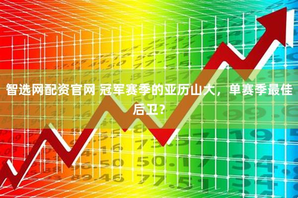 智选网配资官网 冠军赛季的亚历山大，单赛季最佳后卫？