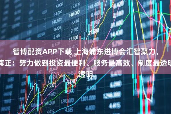 智博配资APP下载 上海浦东进博会汇智聚力，龚正：努力做到投资最便利、服务最高效、制度最透明