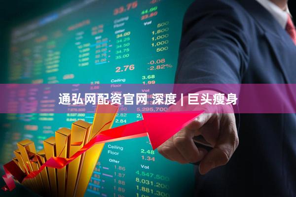 通弘网配资官网 深度 | 巨头瘦身