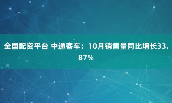 全国配资平台 中通客车：10月销售量同比增长33.87%
