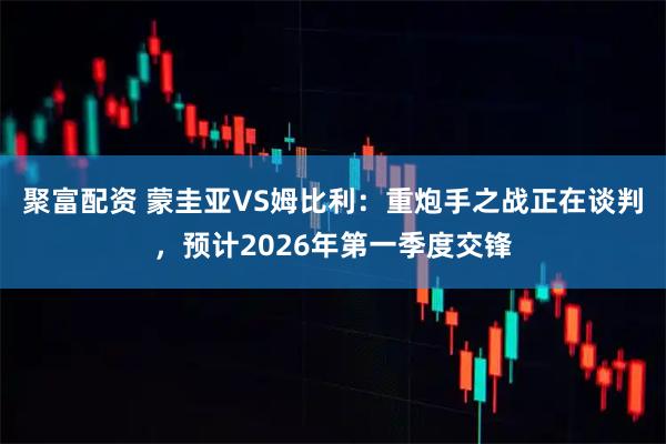 聚富配资 蒙圭亚VS姆比利：重炮手之战正在谈判，预计2026年第一季度交锋