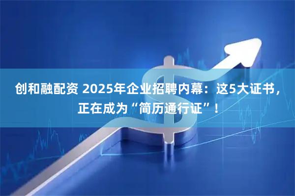 创和融配资 2025年企业招聘内幕：这5大证书，正在成为“简历通行证”！
