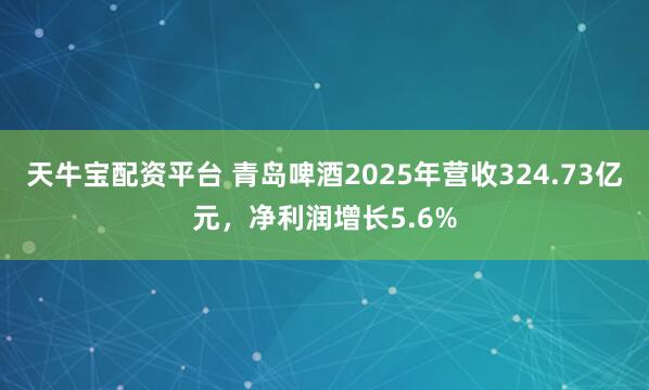 天牛宝配资平台 青岛啤酒2025年营收324.73亿元，净利润增长5.6%