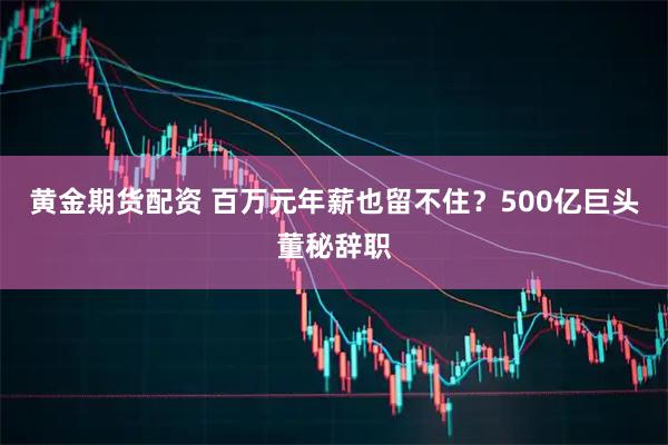 黄金期货配资 百万元年薪也留不住？500亿巨头董秘辞职
