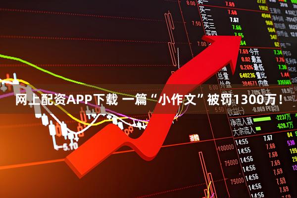 网上配资APP下载 一篇“小作文”被罚1300万！