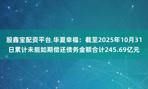股鑫宝配资平台 华夏幸福:截至2025年10月31日累计未能如期偿还债务金额合计245.69亿元