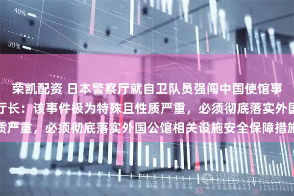荣凯配资 日本警察厅就自卫队员强闯中国使馆事件召开会议，日本警察厅长：该事件极为特殊且性质严重，必须彻底落实外国公馆相关设施安全保障措施