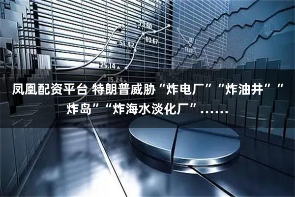 凤凰配资平台 特朗普威胁“炸电厂”“炸油井”“炸岛”“炸海水淡化厂”……