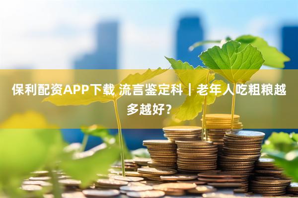 保利配资APP下载 流言鉴定科｜老年人吃粗粮越多越好？