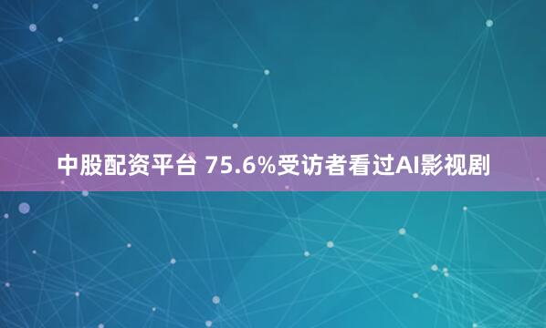 中股配资平台 75.6%受访者看过AI影视剧
