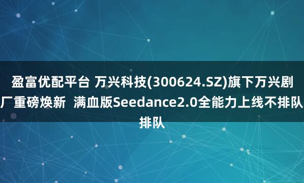 盈富优配平台 万兴科技(300624.SZ)旗下万兴剧厂重磅焕新  满血版Seedance2.0全能力上线不排队