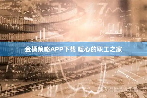 金橘策略APP下载 暖心的职工之家