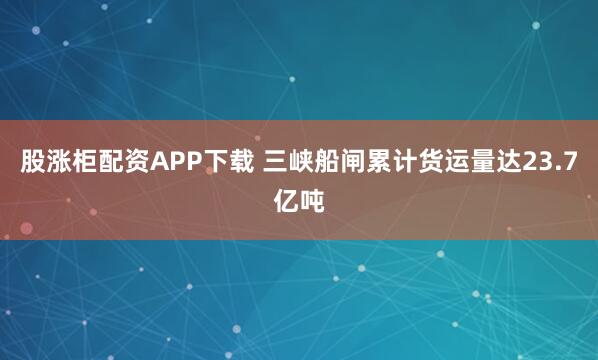 股涨柜配资APP下载 三峡船闸累计货运量达23.7亿吨