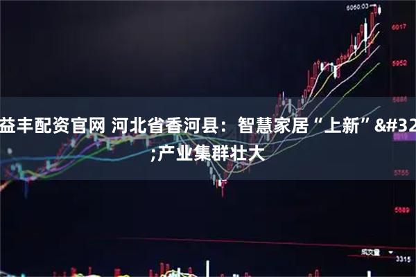 益丰配资官网 河北省香河县：智慧家居“上新” 产业集群壮大