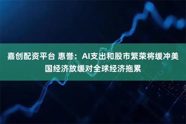 嘉创配资平台 惠誉：AI支出和股市繁荣将缓冲美国经济放缓对全球经济拖累