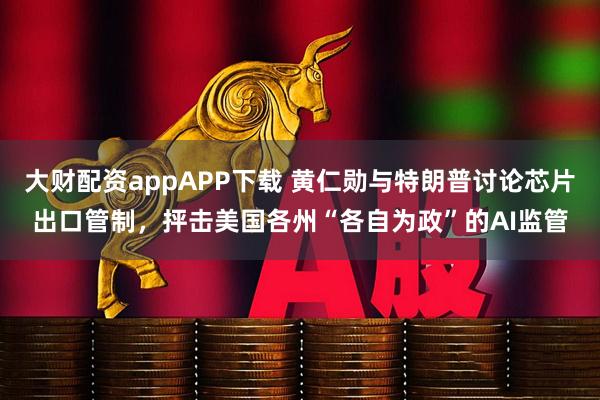 大财配资appAPP下载 黄仁勋与特朗普讨论芯片出口管制，抨击美国各州“各自为政”的AI监管