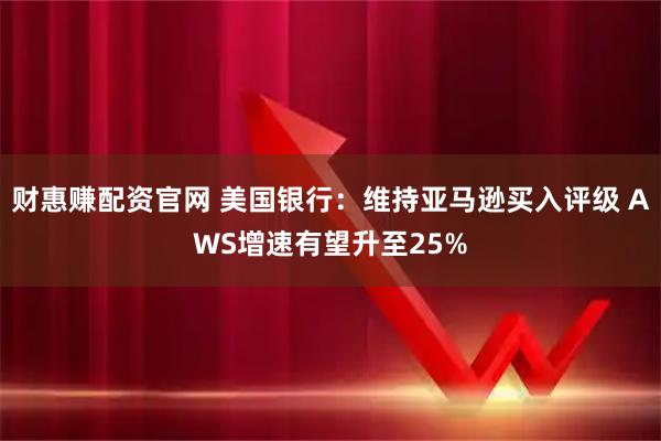 财惠赚配资官网 美国银行：维持亚马逊买入评级 AWS增速有望升至25%