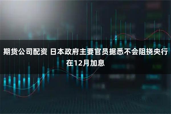 期货公司配资 日本政府主要官员据悉不会阻挠央行在12月加息