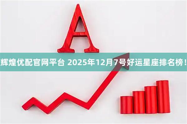 辉煌优配官网平台 2025年12月7号好运星座排名榜！