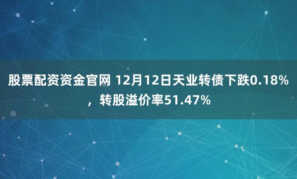股票配资资金官网 12月12日天业转债下跌0.18%，转股溢价率51.47%