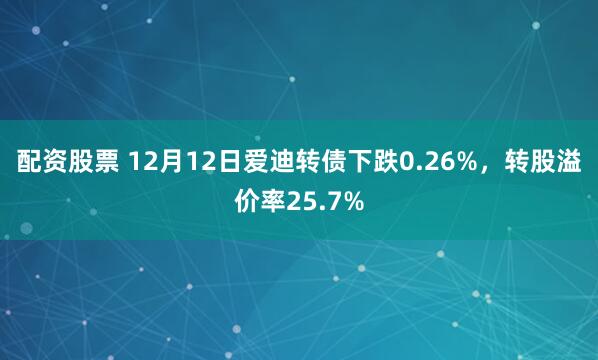 配资股票 12月12日爱迪转债下跌0.26%，转股溢价率25.7%