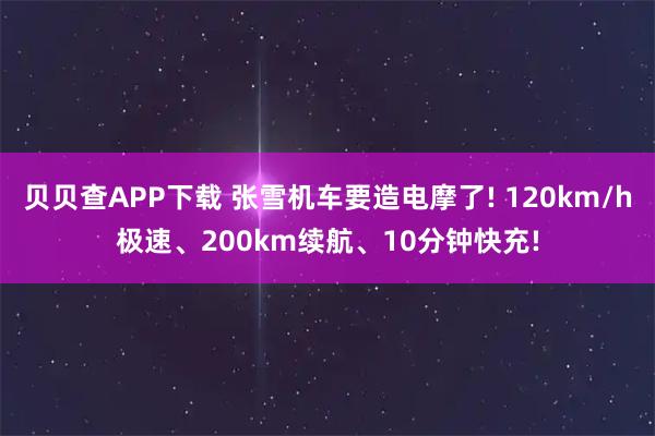 贝贝查APP下载 张雪机车要造电摩了! 120km/h极速、200km续航、10分钟快充!