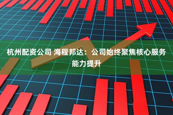杭州配资公司 海程邦达：公司始终聚焦核心服务能力提升