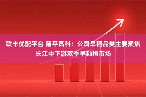 联丰优配平台 隆平高科：公司早稻品类主要聚焦长江中下游双季早籼稻市场