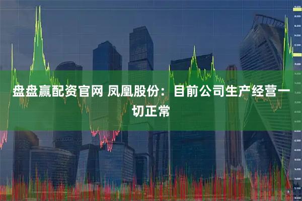 盘盘赢配资官网 凤凰股份：目前公司生产经营一切正常