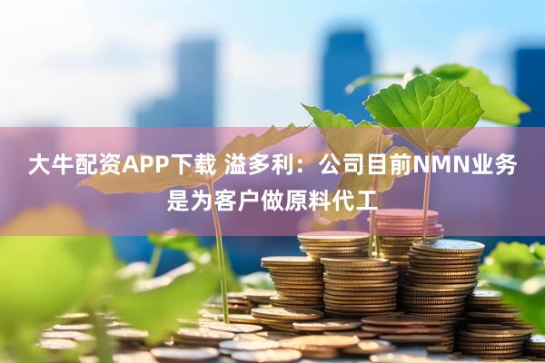 大牛配资APP下载 溢多利：公司目前NMN业务是为客户做原料代工