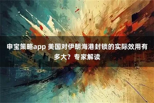申宝策略app 美国对伊朗海港封锁的实际效用有多大?专家解读
